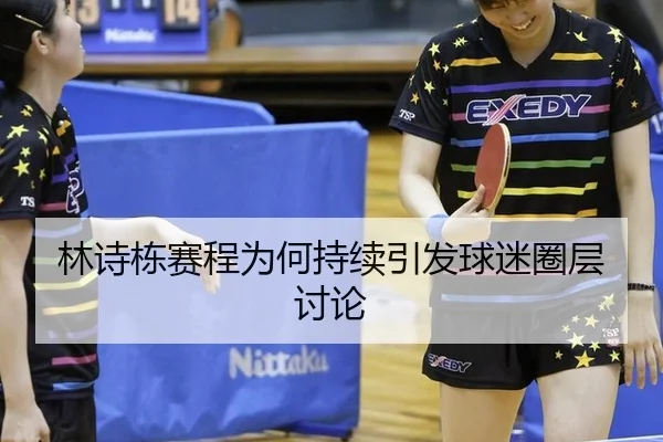 林诗栋赛程为何持续引发球迷圈层讨论